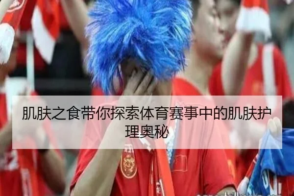 肌肤之食带你探索体育赛事中的肌肤护理奥秘