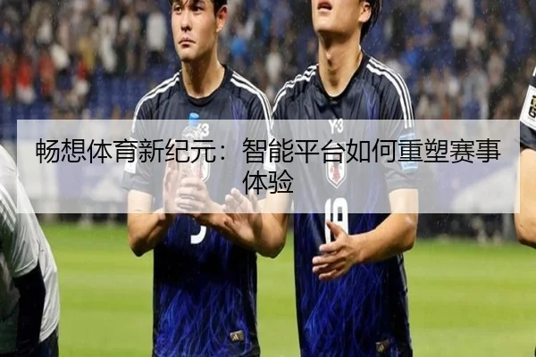 畅想体育新纪元：智能平台如何重塑赛事体验