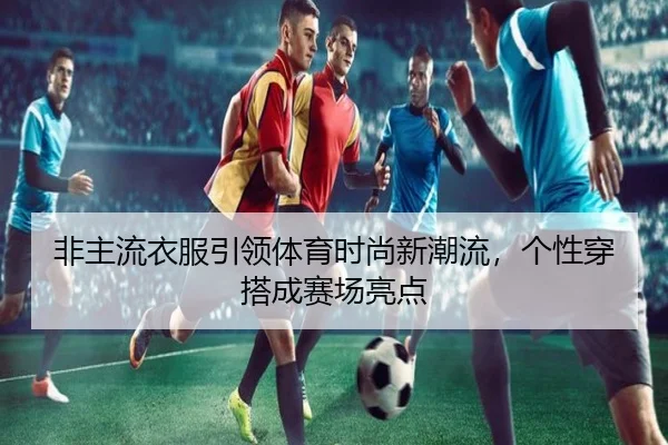 非主流衣服引领体育时尚新潮流，个性穿搭成赛场亮点
