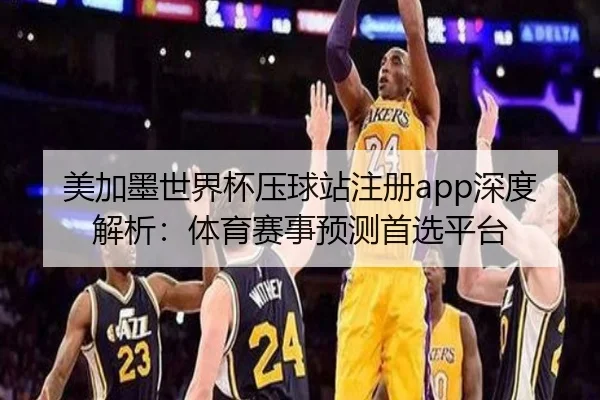 美加墨世界杯压球站注册app深度解析：体育赛事预测首选平台
