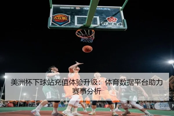 美洲杯下球站充值体验升级：体育数据平台助力赛事分析